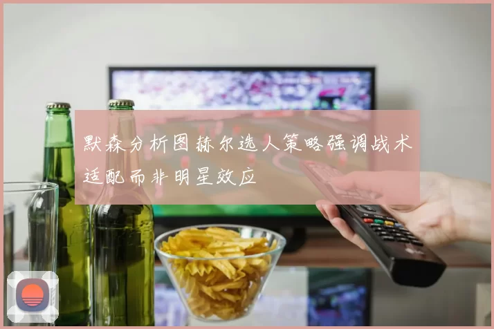 默森分析图赫尔选人策略强调战术适配而非明星效应