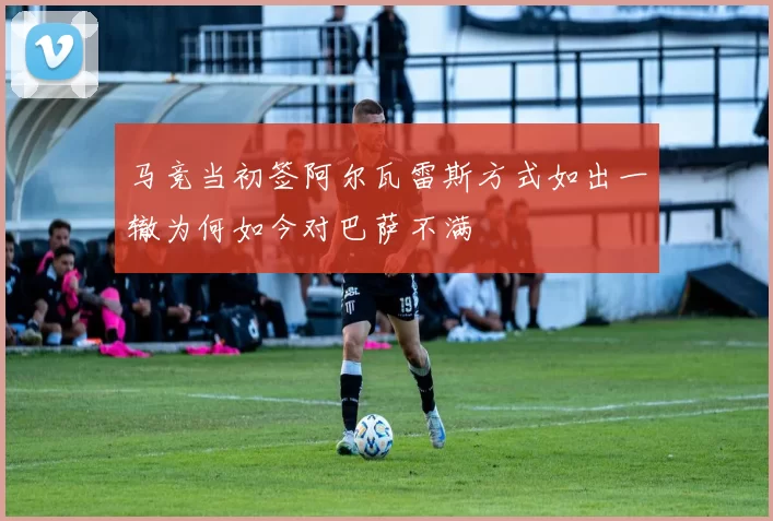 马竞当初签阿尔瓦雷斯方式如出一辙为何如今对巴萨不满