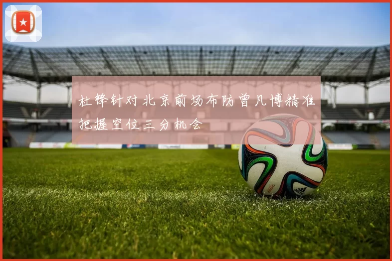 杜锋针对北京前场布防曾凡博精准把握空位三分机会