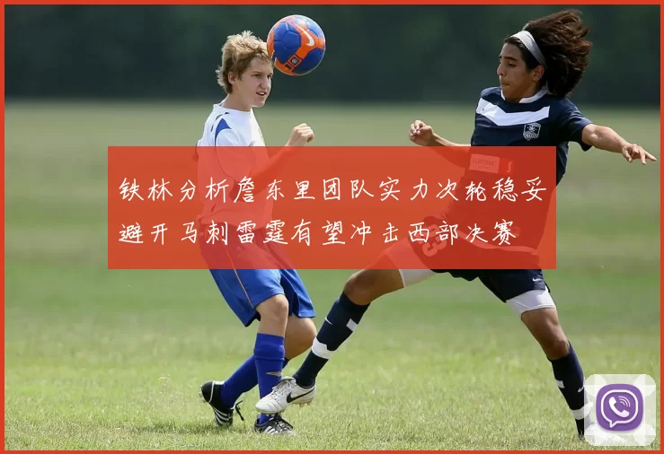 铁林分析詹东里团队实力次轮稳妥避开马刺雷霆有望冲击西部决赛