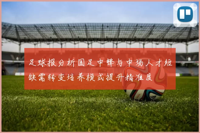 足球报分析国足中锋与中场人才短缺需转变培养模式提升精准度