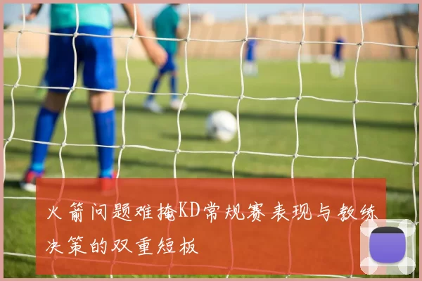 火箭问题难掩KD常规赛表现与教练决策的双重短板