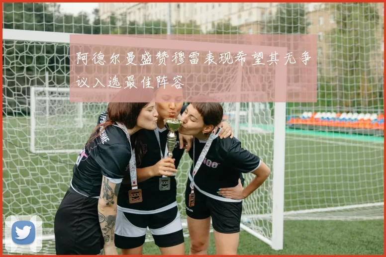 阿德尔曼盛赞穆雷表现希望其无争议入选最佳阵容