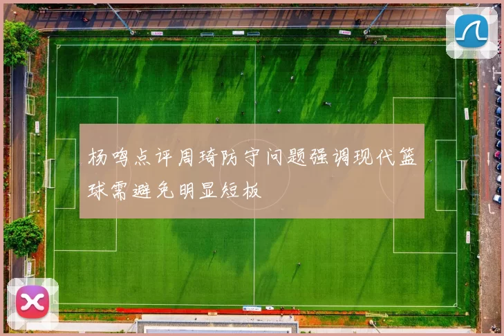 杨鸣点评周琦防守问题强调现代篮球需避免明显短板