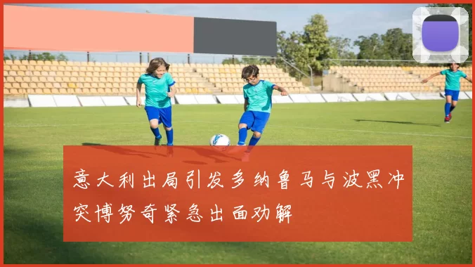 意大利出局引发多纳鲁马与波黑冲突博努奇紧急出面劝解