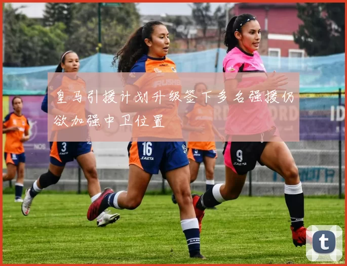 皇马引援计划升级签下多名强援仍欲加强中卫位置