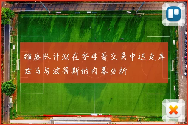 雄鹿队计划在字母哥交易中送走库兹马与波蒂斯的内幕分析