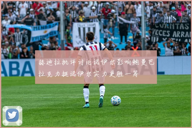 赫迪拉批评讨论诺伊尔影响鲍曼巴拉克力挺诺伊尔实力更胜一筹