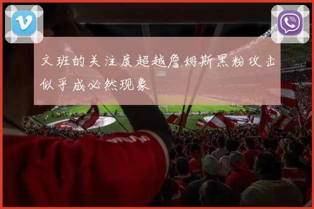 文班的关注度超越詹姆斯黑粉攻击似乎成必然现象