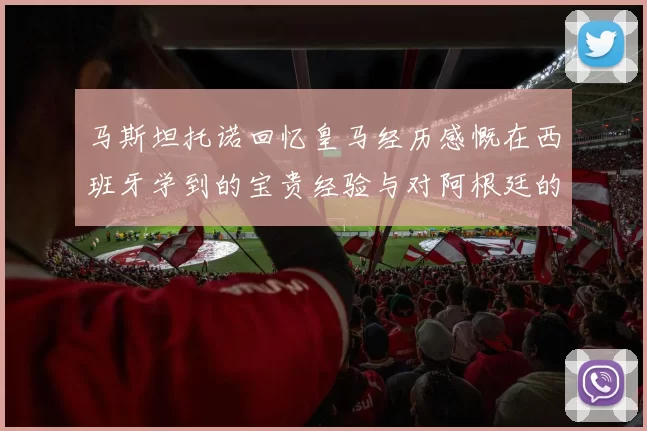 马斯坦托诺回忆皇马经历感慨在西班牙学到的宝贵经验与对阿根廷的思念