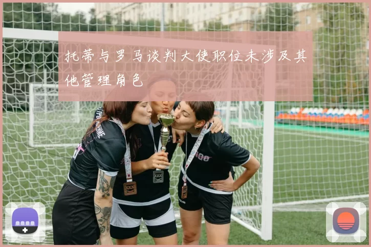 托蒂与罗马谈判大使职位未涉及其他管理角色
