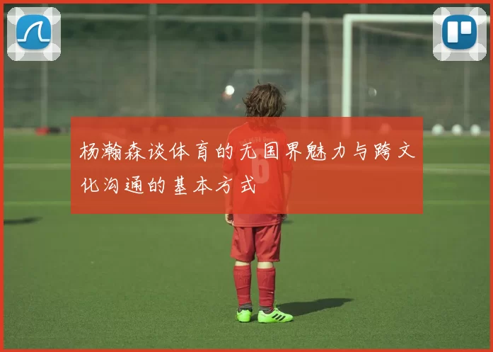 杨瀚森谈体育的无国界魅力与跨文化沟通的基本方式