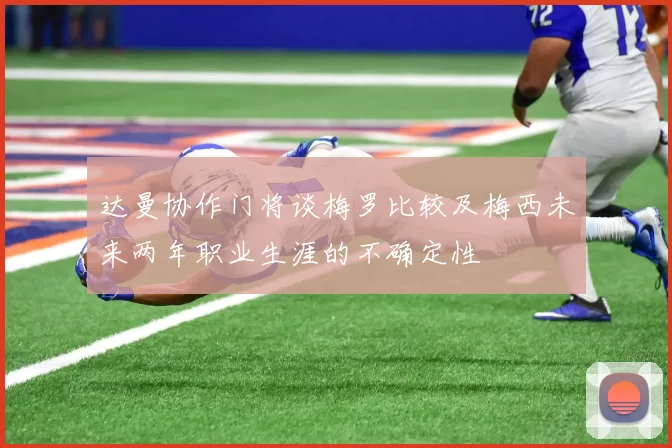 达曼协作门将谈梅罗比较及梅西未来两年职业生涯的不确定性