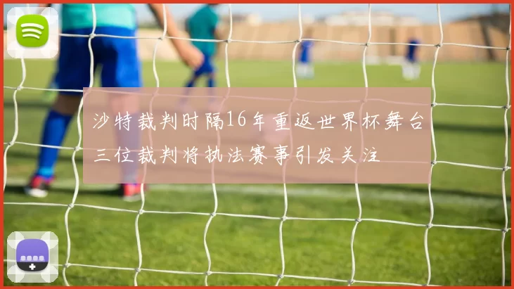 沙特裁判时隔16年重返世界杯舞台三位裁判将执法赛事引发关注