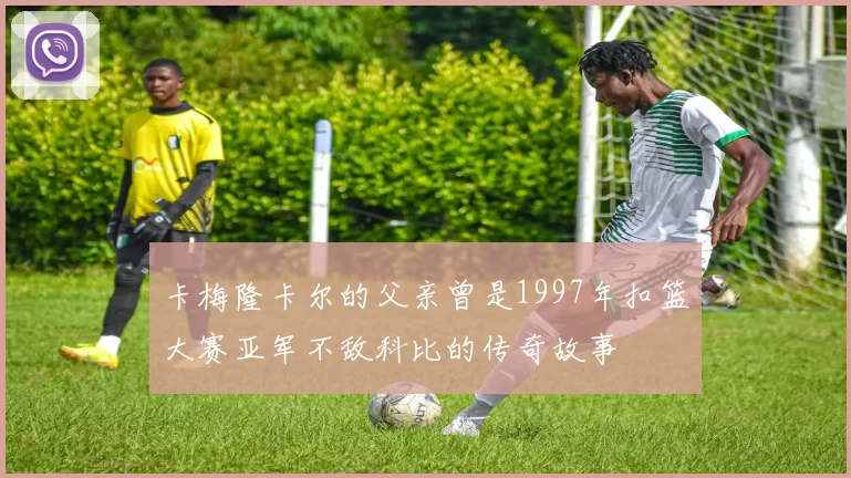 卡梅隆卡尔的父亲曾是1997年扣篮大赛亚军不敌科比的传奇故事
