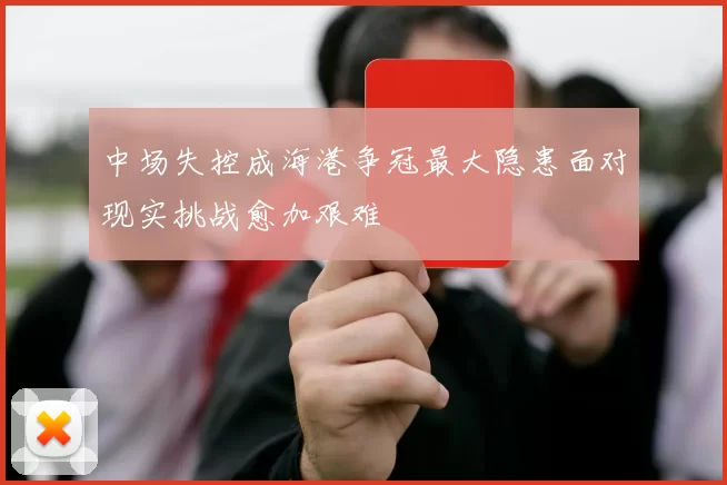 中场失控成海港争冠最大隐患面对现实挑战愈加艰难