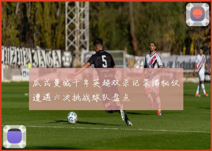 瓜式曼城十年英超双杀记录揭秘仅遭遇六次挑战球队盘点