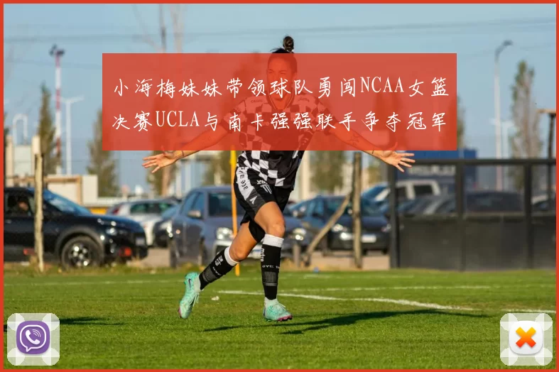 小海梅妹妹带领球队勇闯NCAA女篮决赛UCLA与南卡强强联手争夺冠军