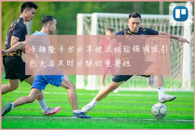 卡梅隆卡尔分享控卫经验强调吸引包夹后及时分球的重要性
