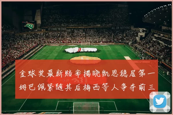 金球奖最新赔率揭晓凯恩稳居第一姆巴佩紧随其后梅西等人争夺前三名