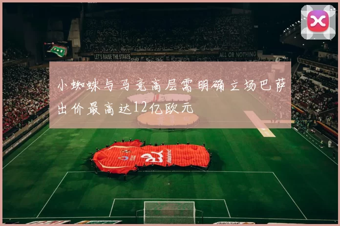 小蜘蛛与马竞高层需明确立场巴萨出价最高达12亿欧元