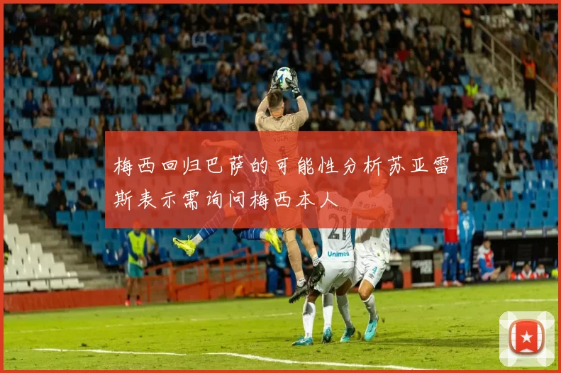 梅西回归巴萨的可能性分析苏亚雷斯表示需询问梅西本人