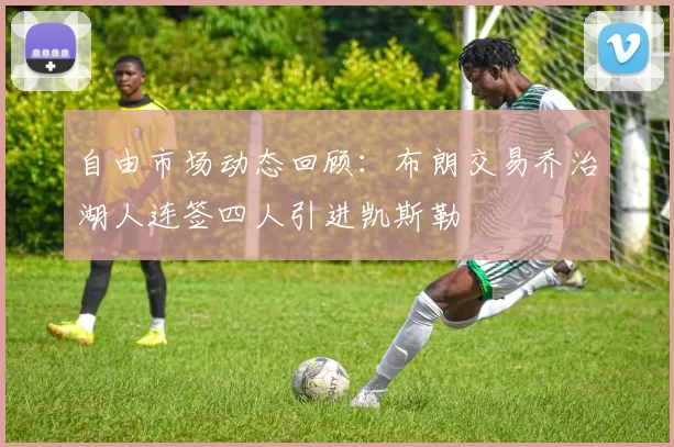自由市场动态回顾：布朗交易乔治湖人连签四人引进凯斯勒