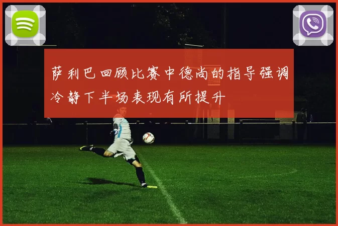 萨利巴回顾比赛中德尚的指导强调冷静下半场表现有所提升