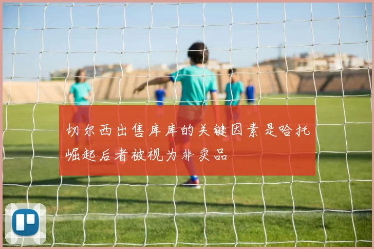 切尔西出售库库的关键因素是哈托崛起后者被视为非卖品