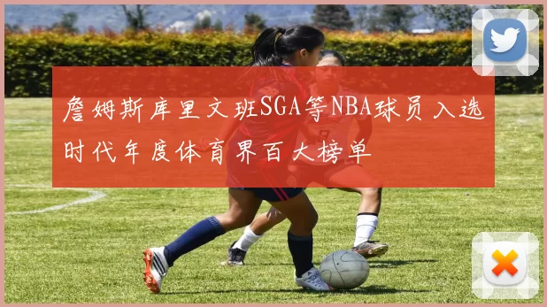 詹姆斯库里文班SGA等NBA球员入选时代年度体育界百大榜单