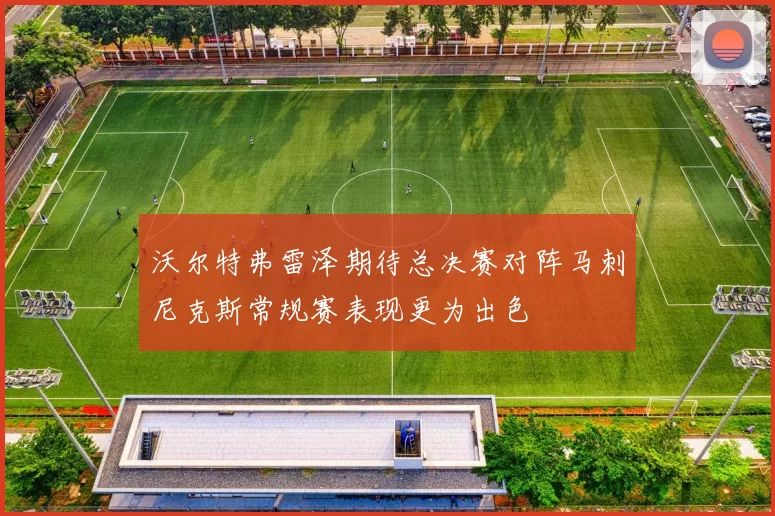 沃尔特弗雷泽期待总决赛对阵马刺尼克斯常规赛表现更为出色